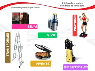 7 linhas de produtos
                                                       com mais de 1.000 itens
              3 novos lançamentos por semana




                                                                   PRATIQUE!
                               SEJA!
TRANSFORME!




                                               VIVA!




                                       INVENTE!
                                                          SURPREENDA-SE!
 