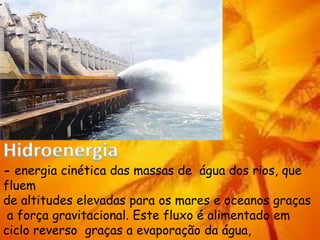 - energia cinética das massas de água dos rios, que
fluem
de altitudes elevadas para os mares e oceanos graças
a força gravitacional. Este fluxo é alimentado em
ciclo reverso graças a evaporação da água,
 