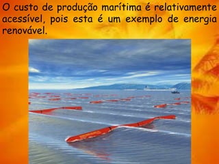 O custo de produção marítima é relativamente
acessível, pois esta é um exemplo de energia
renovável.
 