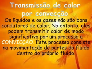 Os líquidos e os gases não são bons
condutores de calor. No entanto, eles
podem transmitir calor de modo
significativo por um processo a
CONVICÇAO. Este processo consiste
na movimentação de partes do fluido
dentro do próprio fluido.
 