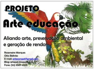 PROJETO
Arte educação
Aliando arte, preservação ambiental
e geração de renda
Rosemeire Marques
Otto Beltrão
E-mail: artecompet@gmail.com
Blog: artepet.blogspot.com
Fone: (92) 9307-6939
 
