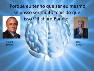 "Porque eu tenho que ser eu mesmo,
se posso ser muito mais do que
isso?“Richard Bandler
Richard
Bandler
John
Grinder
 