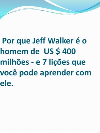 Por que Jeff Walker é o
homem de US $ 400
milhões - e 7 lições que
você pode aprender com
ele.
 