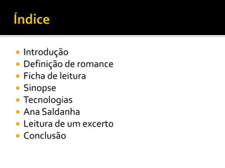  Introdução
 Definição de romance
 Ficha de leitura
 Sinopse
 Tecnologias
 Ana Saldanha
 Leitura de um excerto
 Conclusão
 