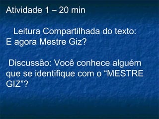 Atividade 1 – 20 min
Leitura Compartilhada do texto:
E agora Mestre Giz?
Discussão: Você conhece alguém
que se identifique com o “MESTRE
GIZ”?
 