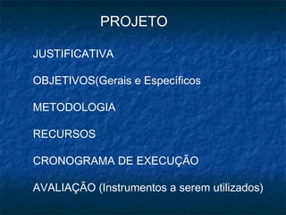 PROJETO
JUSTIFICATIVA
OBJETIVOS(Gerais e Específicos
METODOLOGIA
RECURSOS
CRONOGRAMA DE EXECUÇÃO
AVALIAÇÃO (Instrumentos a serem utilizados)
 
