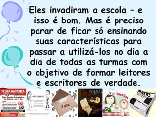 Eles invadiram a escola – e
isso é bom. Mas é preciso
parar de ficar só ensinando
suas características para
passar a utilizá-los no dia a
dia de todas as turmas com
o objetivo de formar leitores
e escritores de verdade.
Nova Escola – Ago.2009
 