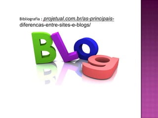 Bibliografia : projetual.com.br/as-principais-
diferencas-entre-sites-e-blogs/
 