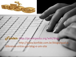 Fontes: http://pt.wikipedia.org/wiki/Blog
http://www.konfide.com.br/blogs/qual-a-
diferenca-entre-um-blog-e-um-site
 