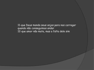 11-que Deus manda seus anjos para nos carregar
quando não conseguimos andar
12-que amor não mata, mas a falta dele sim

 