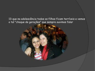 13-que na adolescência todos os filhos ficam terríveis e vemos
o tal "choque de gerações" que sempre ouvimos falar

 