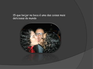15-que beijar na boca é uma das coisas mais
deliciosas do mundo

 