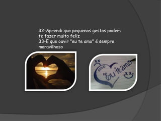 32-Aprendi que pequenos gestos podem
te fazer muito feliz
33-E que ouvir "eu te amo" é sempre
maravilhoso

 