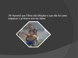 34-Aprendi que filhos são bênçãos e que não há como
esquecer o primeiro sorriso deles

 
