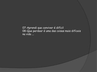 07-Aprendi que conviver é difícil
08-Que perdoar é uma das coisas mais difíceis
na vida ...

 