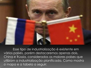 Esse tipo de industrialização é existente em
vários países, porém destacaremos apenas dois,
China e Rússia, considerados os maiores países que
utilizam a industrialização planificada. Como mostra
o mapa e a tabela a seguir:

 