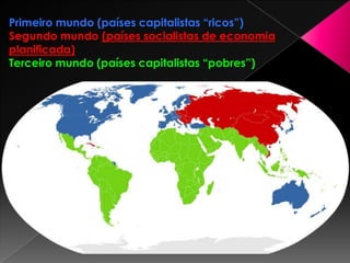 Primeiro mundo (países capitalistas “ricos”)
Segundo mundo (países socialistas de economia
planificada)
Terceiro mundo (países capitalistas “pobres”)

 