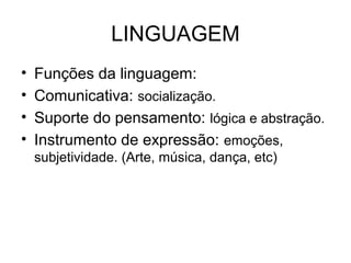 LINGUAGEM
•
•
•
•

Funções da linguagem:
Comunicativa: socialização.
Suporte do pensamento: lógica e abstração.
Instrumento de expressão: emoções,
subjetividade. (Arte, música, dança, etc)

 