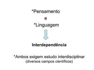 *Pensamento
e
*Linguagem

Interdependência
*Ambos exigem estudo interdisciplinar
(diversos campos científicos)

 
