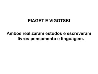 PIAGET E VIGOTSKI
Ambos realizaram estudos e escreveram
livros pensamento e linguagem.

 