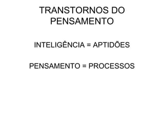TRANSTORNOS DO
PENSAMENTO
INTELIGÊNCIA = APTIDÕES
PENSAMENTO = PROCESSOS

 