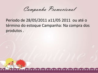 Campanha Promocional
Periodo de 28/05/2011 a11/05 2011 ou até o
término do estoque Campanha: Na compra dos
produtos .

 