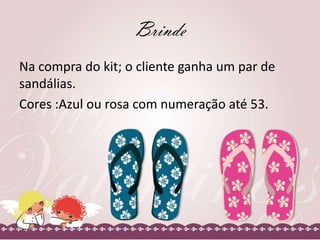 Brinde
Na compra do kit; o cliente ganha um par de
sandálias.
Cores :Azul ou rosa com numeração até 53.

 