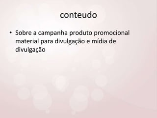 conteudo
• Sobre a campanha produto promocional
material para divulgação e mídia de
divulgação

 