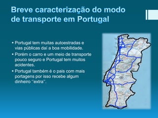  Portugal tem muitas autoestradas e
vias públicas daí a boa mobilidade.
 Porém o carro e um meio de transporte
pouco seguro e Portugal tem muitos
acidentes.
 Portugal também é o pais com mais
portagens por isso recebe algum
dinheiro ‘’extra’’.

 