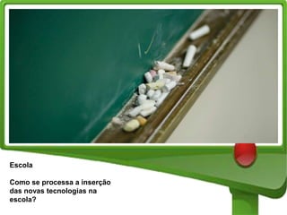 Escola
Como se processa a inserção
das novas tecnologias na
escola?

 