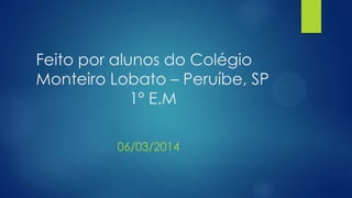 Feito por alunos do Colégio
Monteiro Lobato – Peruíbe, SP
1º E.M
06/03/2014

 