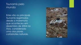 Tsunamis pelo
mundo
Estes são os principais
tsunamis registrados
desde o maremoto
que aconteceu em
dezembro de 2004 na
Ásia, considerada
uma das piores
catástrofes naturais.

 