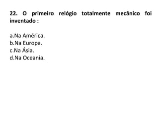 22. O primeiro relógio totalmente mecânico foi
inventado :
a.Na América.
b.Na Europa.
c.Na Ásia.
d.Na Oceania.
 