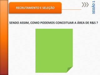 RECRUTAMENTO E SELEÇÃO
SENDO ASSIM, COMO PODEMOS CONCEITUAR A ÁREA DE R&S ?
 