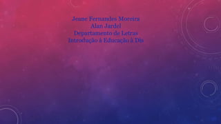 Jeane Fernandes Moreira
Alan Jardel
Departamento de Letras
Introdução à Educação à Dis
 