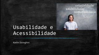 Usabilidade e
Acessibilidade
Ketlin Stringhini
 