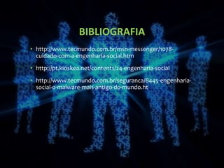 BIBLIOGRAFIA
• http://www.tecmundo.com.br/msn-messenger/1078-
cuidado-com-a-engenharia-social.htm
• http://pt.kioskea.net/contents/24-engenharia-social
• http://www.tecmundo.com.br/seguranca/8445-engenharia-
social-o-malware-mais-antigo-do-mundo.ht
 