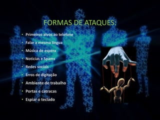 FORMAS DE ATAQUES:
• Primeiros alvos ao telefone
• Falar a mesma língua
• Música de espera
• Notícias e Spams
• Redes sociais
• Erros de digitação
• Ambiente de trabalho
• Portas e catracas
• Espiar o teclado
 