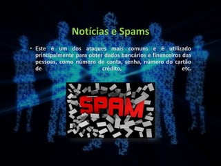 Notícias e Spams
• Este é um dos ataques mais comuns e é utilizado
principalmente para obter dados bancários e financeiros das
pessoas, como número de conta, senha, número do cartão
de crédito, etc.
 