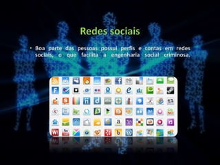 Redes sociais
• Boa parte das pessoas possui perfis e contas em redes
sociais, o que facilita a engenharia social criminosa.
 