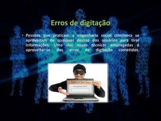 Erros de digitação
• Pessoas que praticam a engenharia social criminosa se
aproveitam de qualquer deslize dos usuários para tirar
informações. Uma das novas técnicas empregadas é
aproveitar-se dos erros de digitação cometidos.
 