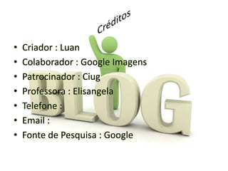 • Criador : Luan
• Colaborador : Google Imagens
• Patrocinador : Ciug
• Professora : Elisangela
• Telefone :
• Email :
• Fonte de Pesquisa : Google
 