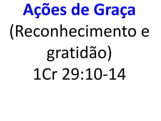 Ações de Graça
(Reconhecimento e
gratidão)
1Cr 29:10-14
 