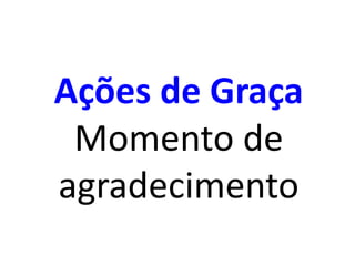 Ações de Graça
Momento de
agradecimento
 