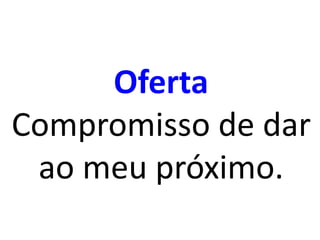 Oferta
Compromisso de dar
ao meu próximo.
 