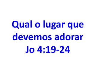 Qual o lugar que
devemos adorar
Jo 4:19-24
 