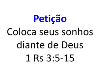 Petição
Coloca seus sonhos
diante de Deus
1 Rs 3:5-15
 