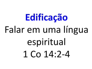 Edificação
Falar em uma língua
espiritual
1 Co 14:2-4
 