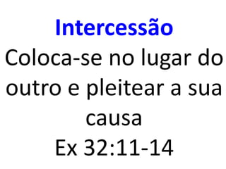 Intercessão
Coloca-se no lugar do
outro e pleitear a sua
causa
Ex 32:11-14
 