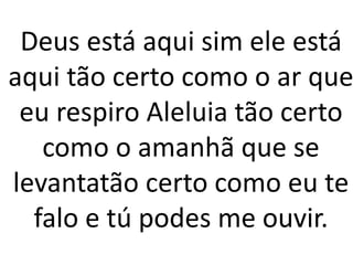 Deus está aqui sim ele está
aqui tão certo como o ar que
eu respiro Aleluia tão certo
como o amanhã que se
levantatão certo como eu te
falo e tú podes me ouvir.
 